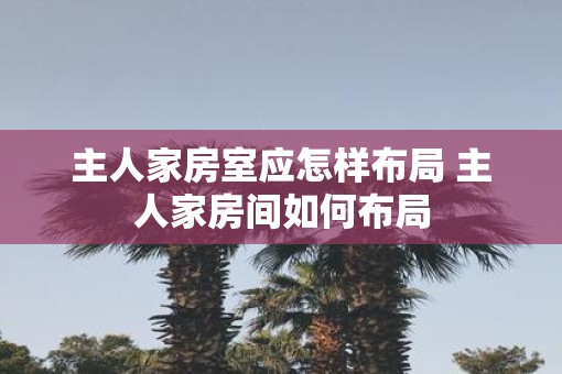 主人家房室应怎样布局 主人家房间如何布局