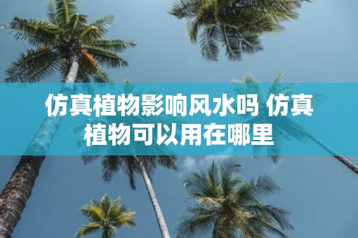 仿真植物影响风水吗 仿真植物可以用在哪里