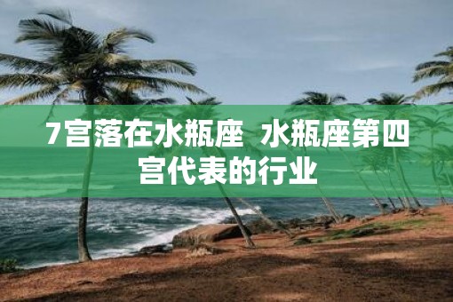 7宫落在水瓶座  水瓶座第四宫代表的行业