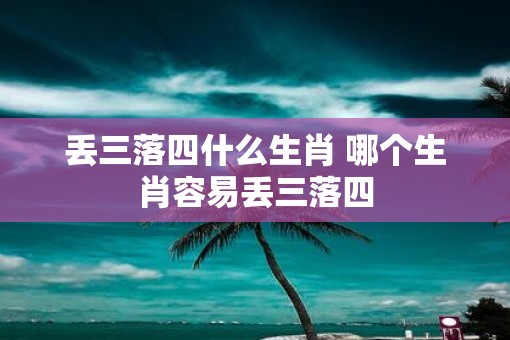 丢三落四什么生肖 哪个生肖容易丢三落四