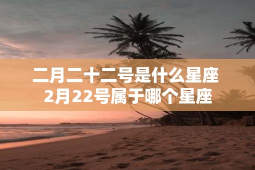 二月二十二号是什么星座 2月22号属于哪个星座