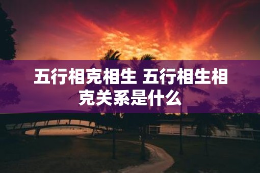 五行相克相生 五行相生相克关系是什么