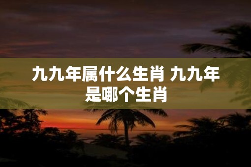 九九年属什么生肖 九九年是哪个生肖