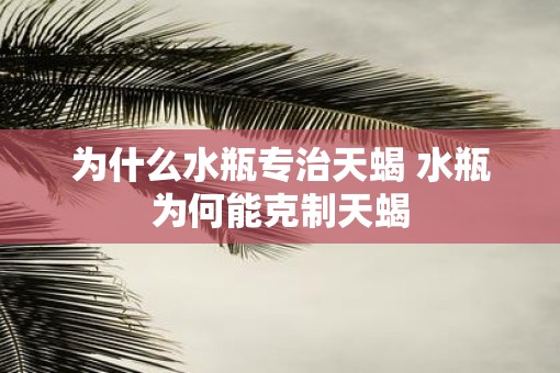 为什么水瓶专治天蝎 水瓶为何能克制天蝎
