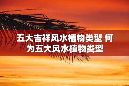 五大吉祥风水植物类型 何为五大风水植物类型