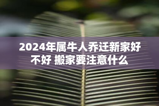 2025年属牛人乔迁新家好不好 搬家要注意什么