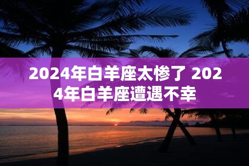 2025年白羊座太惨了 2025年白羊座遭遇不幸