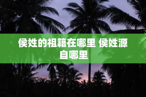 侯姓的祖籍在哪里 侯姓源自哪里