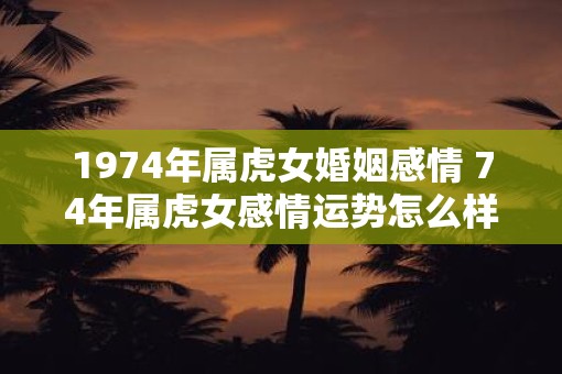 1974年属虎女婚姻感情 74年属虎女感情运势怎么样