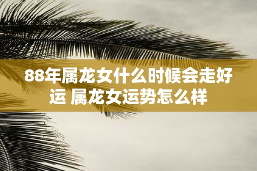 88年属龙女什么时候会走好运 属龙女运势怎么样