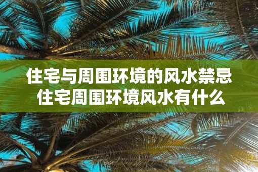 住宅与周围环境的风水禁忌 住宅周围环境风水有什么禁忌