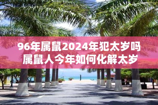 96年属鼠2025年犯太岁吗 属鼠人今年如何化解太岁