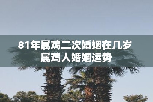 81年属鸡二次婚姻在几岁 属鸡人婚姻运势
