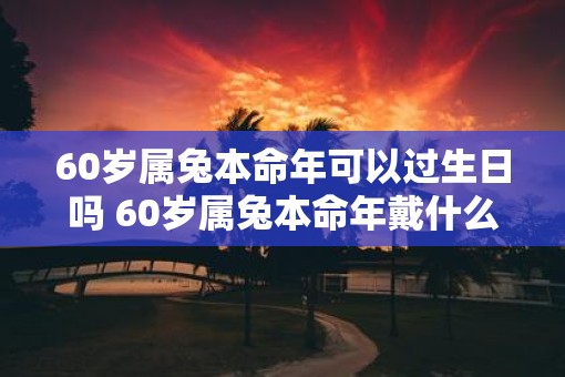 60岁属兔本命年可以过生日吗 60岁属兔本命年戴什么好