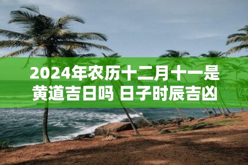 2025年农历十二月十一是黄道吉日吗 日子时辰吉凶