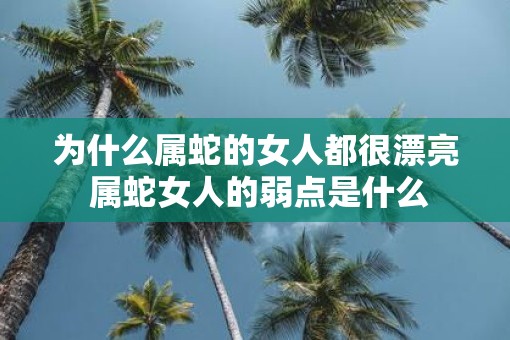 为什么属蛇的女人都很漂亮 属蛇女人的弱点是什么