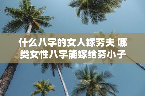 什么八字的女人嫁穷夫 哪类女性八字能嫁给穷小子