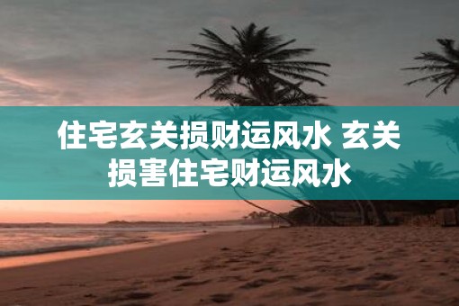 住宅玄关损财运风水 玄关损害住宅财运风水