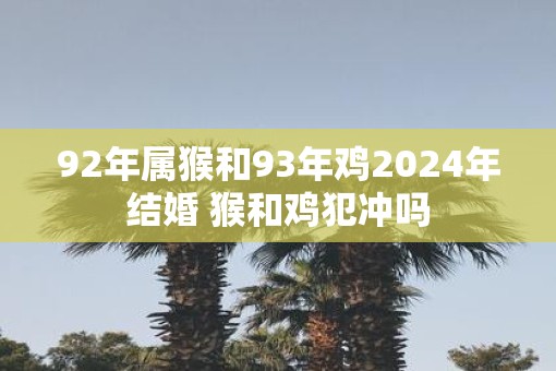 92年属猴和93年鸡2025年结婚 猴和鸡犯冲吗