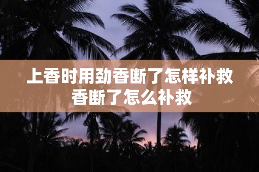 上香时用劲香断了怎样补救 香断了怎么补救