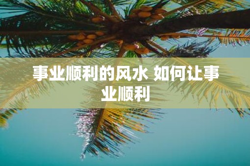 事业顺利的风水 如何让事业顺利