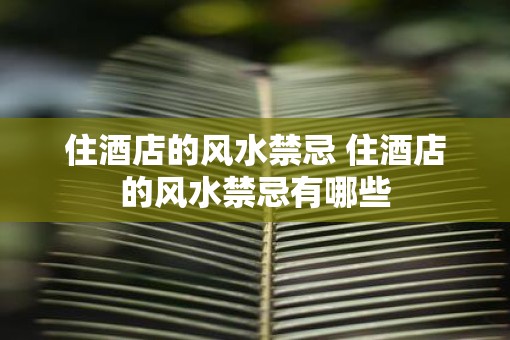 住酒店的风水禁忌 住酒店的风水禁忌有哪些