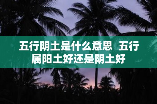 五行阴土是什么意思  五行属阳土好还是阴土好