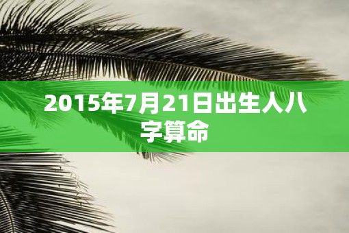 2015年7月21日出生人八字算命