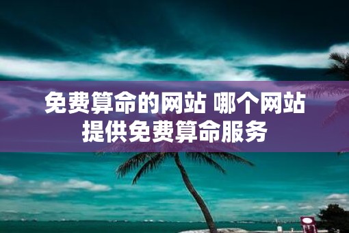 免费算命的网站 哪个网站提供免费算命服务