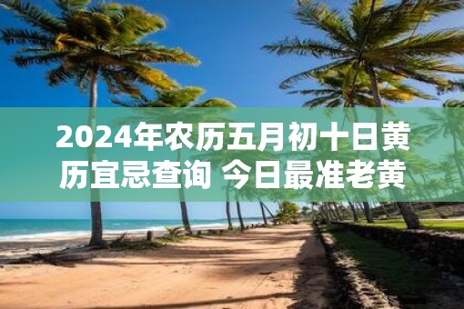 2025年农历五月初十日黄历宜忌查询 今日最准老黄历查询