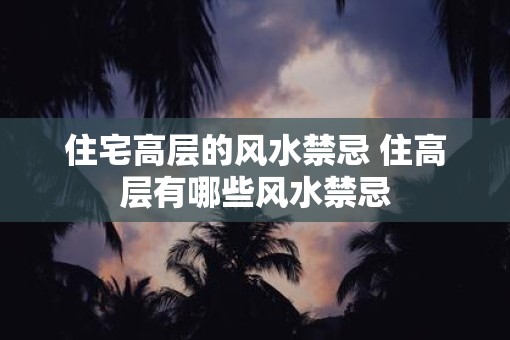 住宅高层的风水禁忌 住高层有哪些风水禁忌