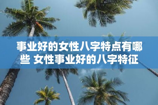 事业好的女性八字特点有哪些 女性事业好的八字特征