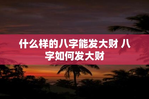 什么样的八字能发大财 八字如何发大财