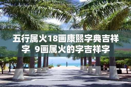 五行属火18画康熙字典吉祥字  9画属火的字吉祥字