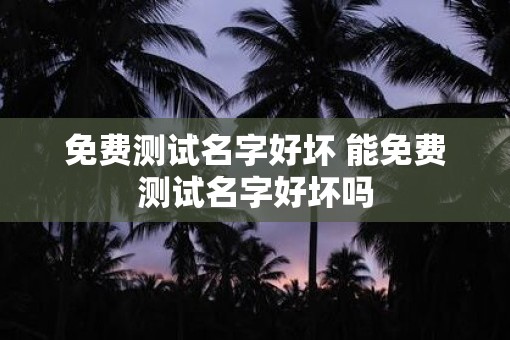 免费测试名字好坏 能免费测试名字好坏吗