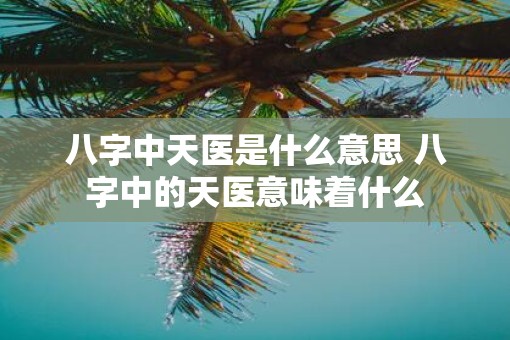 八字中天医是什么意思 八字中的天医意味着什么