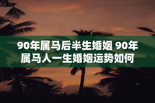90年属马后半生婚姻 90年属马人一生婚姻运势如何