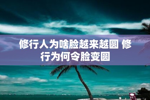 修行人为啥脸越来越圆 修行为何令脸变圆 修行人为啥脸越来越圆 修行为何令脸变圆