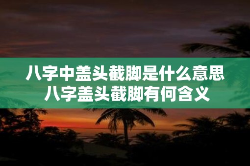 八字中盖头截脚是什么意思 八字盖头截脚有何含义