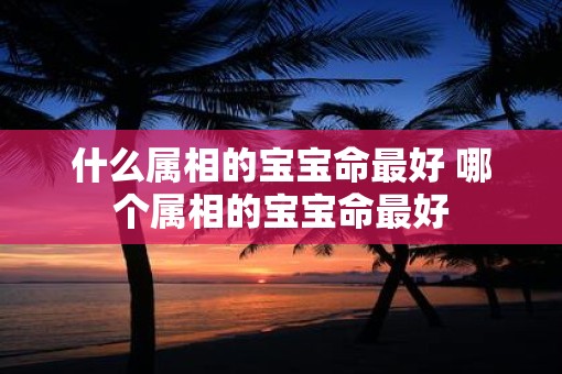 什么属相的宝宝命最好 哪个属相的宝宝命最好