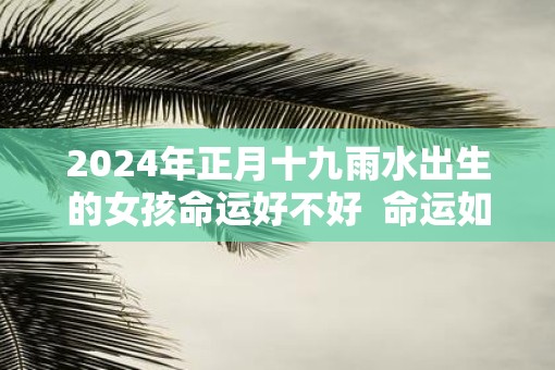 2025年正月十九雨水出生的女孩命运好不好  命运如何