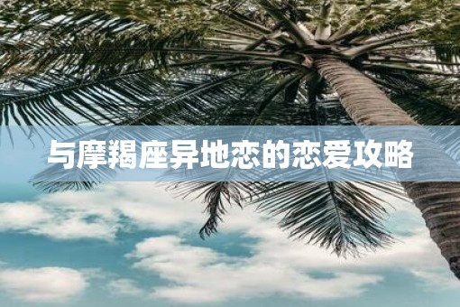 与摩羯座异地恋的恋爱攻略