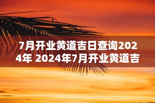 7月开业黄道吉日查询2025年 2025年7月开业黄道吉日
