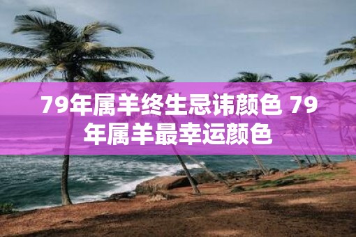 79年属羊终生忌讳颜色 79年属羊最幸运颜色
