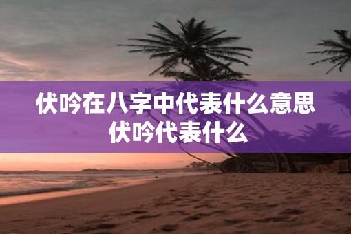 伏吟在八字中代表什么意思 伏吟代表什么