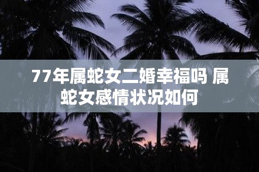 77年属蛇女二婚幸福吗 属蛇女感情状况如何