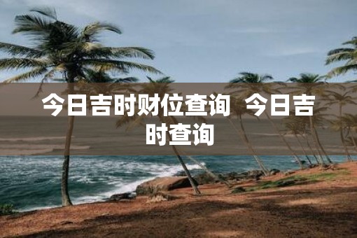 今日吉时财位查询  今日吉时查询