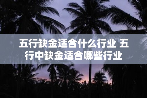 五行缺金适合什么行业 五行中缺金适合哪些行业