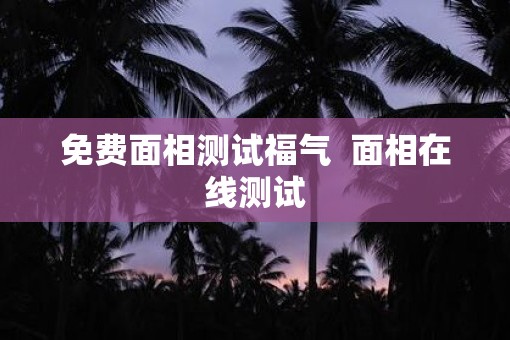 免费面相测试福气  面相在线测试