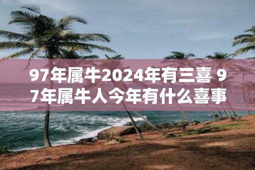 97年属牛2025年有三喜 97年属牛人今年有什么喜事